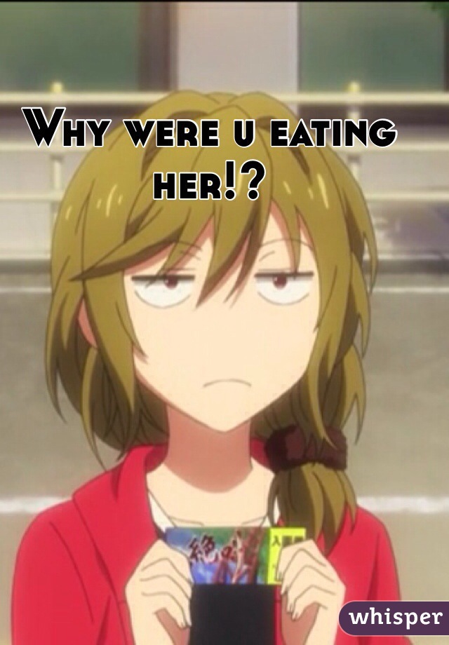 Why were u eating her!?