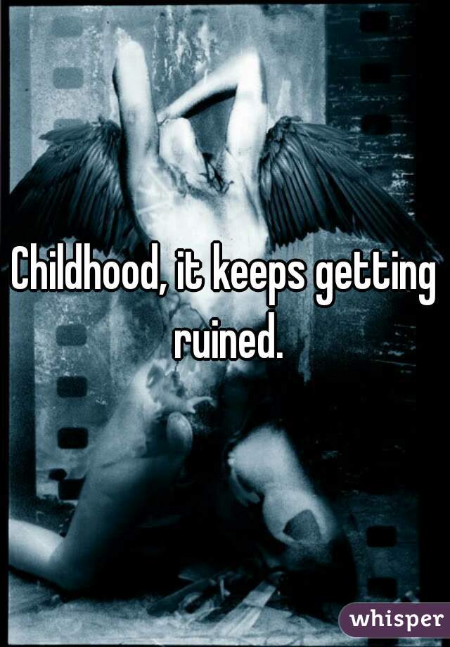 Childhood, it keeps getting ruined.