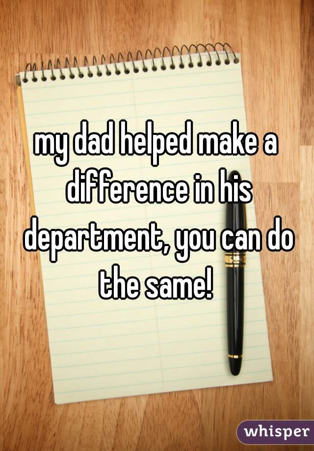 my dad helped make a difference in his department, you can do the same! 