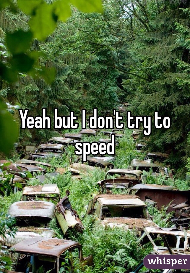 Yeah but I don't try to speed