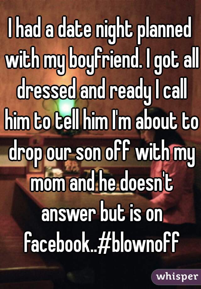 I had a date night planned with my boyfriend. I got all dressed and ready I call him to tell him I'm about to drop our son off with my mom and he doesn't answer but is on facebook..#blownoff