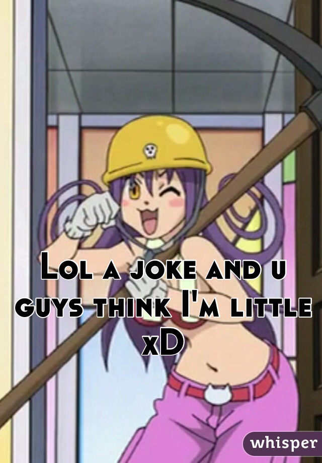 Lol a joke and u guys think I'm little xD