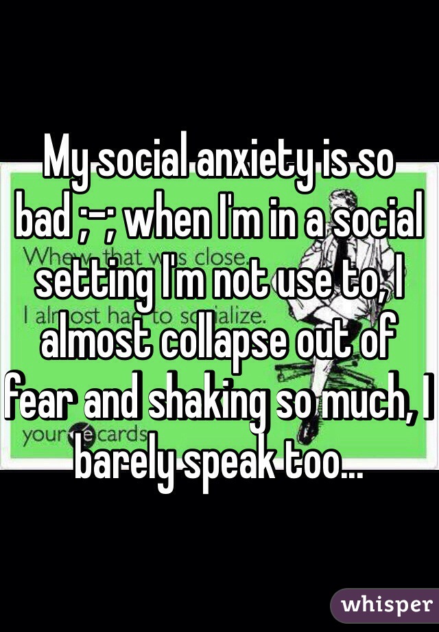 My social anxiety is so bad ;-; when I'm in a social setting I'm not use to, I almost collapse out of fear and shaking so much, I barely speak too...