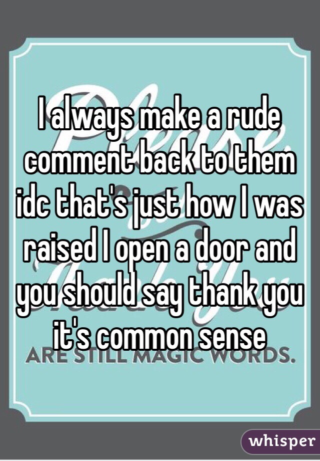 I always make a rude comment back to them idc that's just how I was raised I open a door and you should say thank you it's common sense 