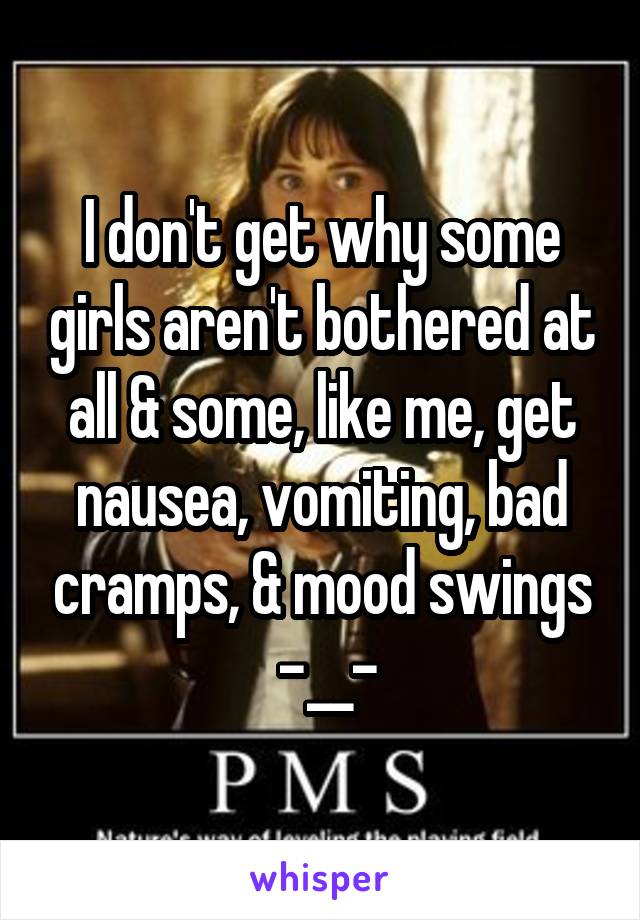 I don't get why some girls aren't bothered at all & some, like me, get nausea, vomiting, bad cramps, & mood swings
 -__-