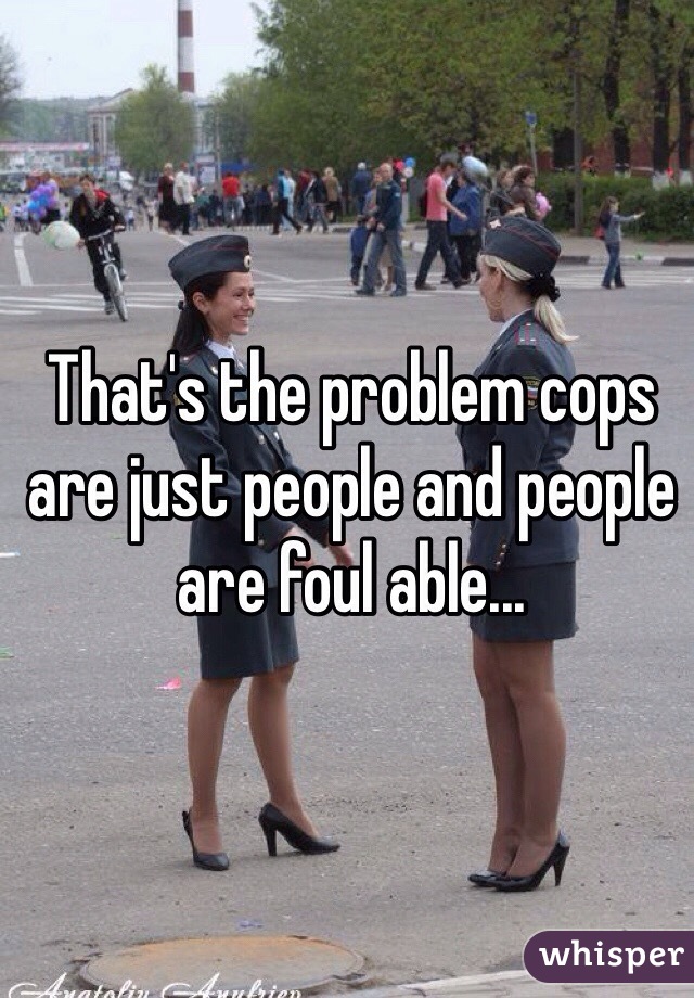 That's the problem cops are just people and people are foul able...