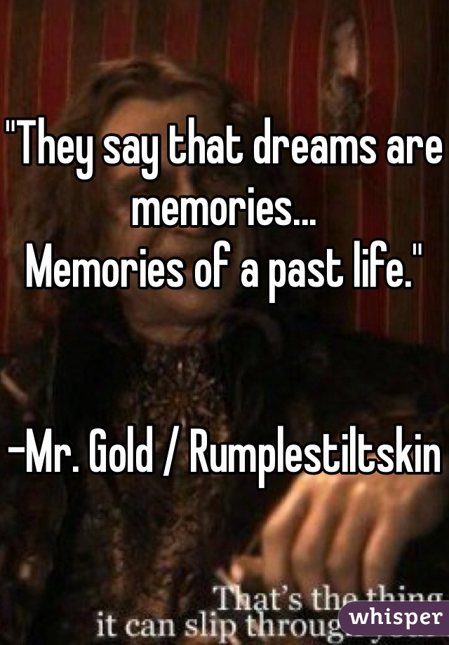 "They say that dreams are memories... 
Memories of a past life."


-Mr. Gold / Rumplestiltskin