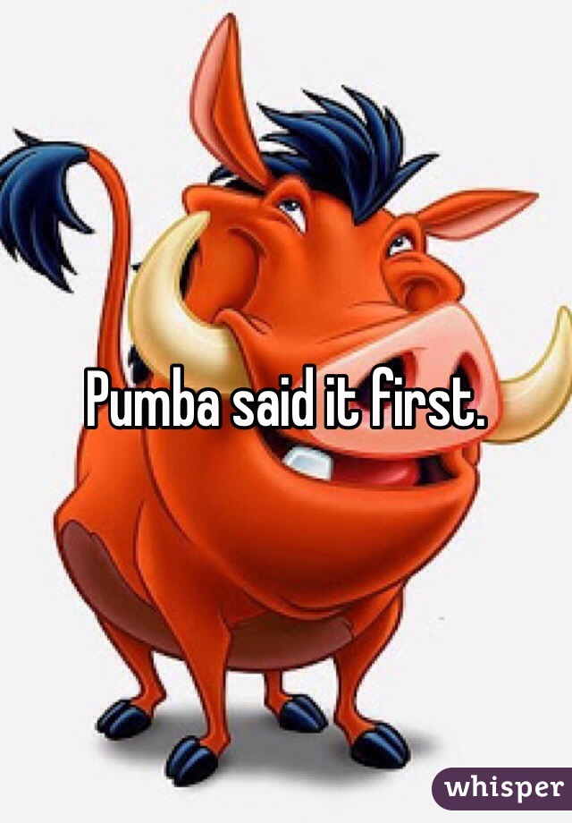 Pumba said it first.