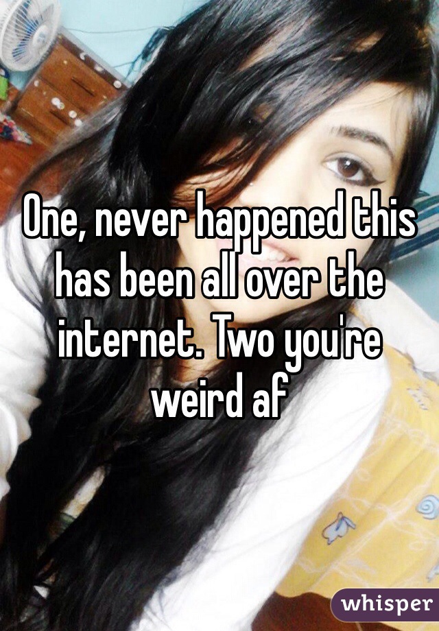 One, never happened this has been all over the internet. Two you're weird af