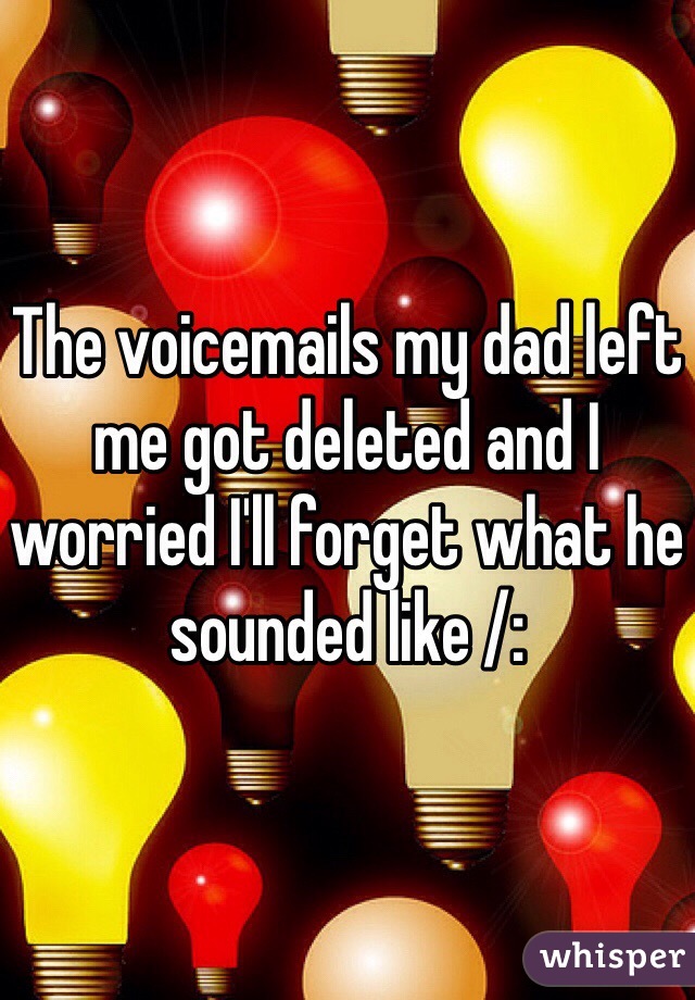 The voicemails my dad left me got deleted and I worried I'll forget what he sounded like /: 