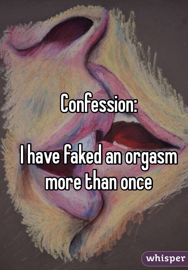 Confession: 

I have faked an orgasm more than once 
