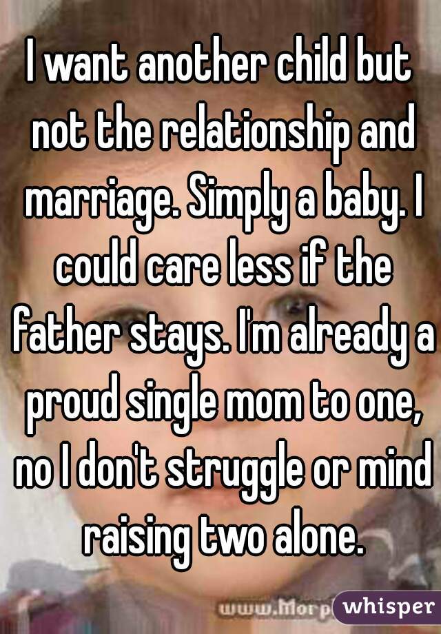 I want another child but not the relationship and marriage. Simply a baby. I could care less if the father stays. I'm already a proud single mom to one, no I don't struggle or mind raising two alone.