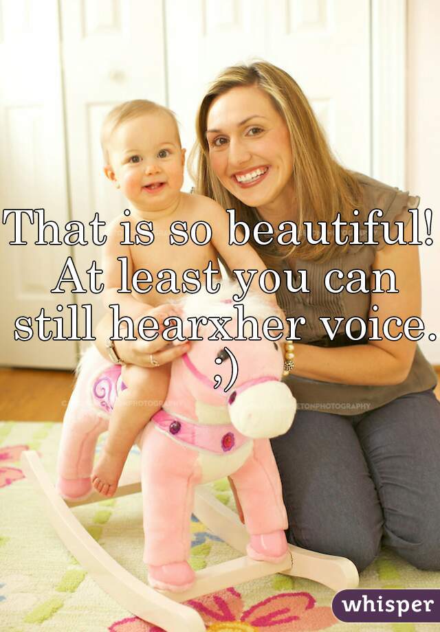 That is so beautiful! At least you can still hearxher voice. ;)