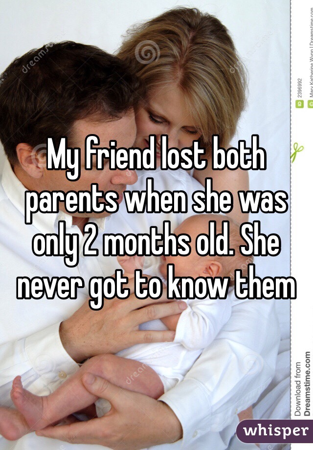 My friend lost both parents when she was only 2 months old. She never got to know them 