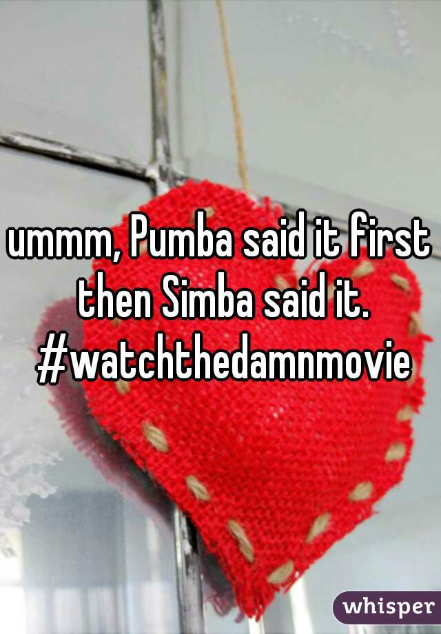 ummm, Pumba said it first then Simba said it. #watchthedamnmovie