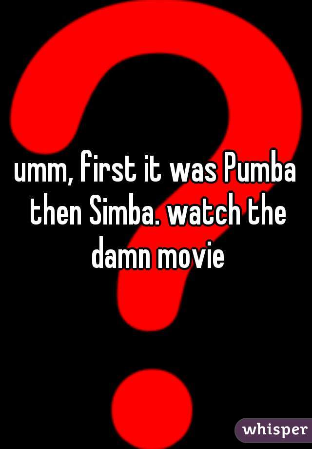 umm, first it was Pumba then Simba. watch the damn movie