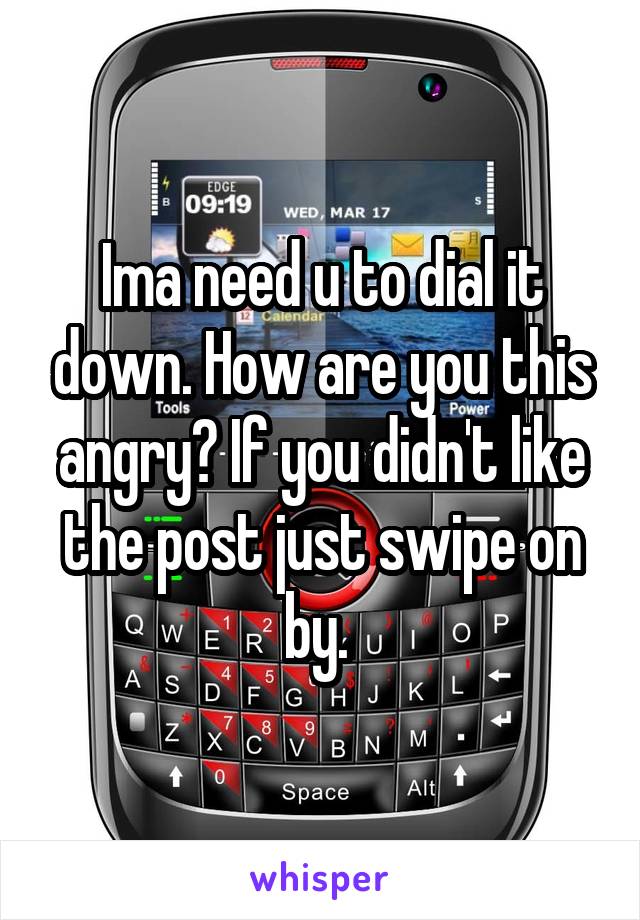 Ima need u to dial it down. How are you this angry? If you didn't like the post just swipe on by. 