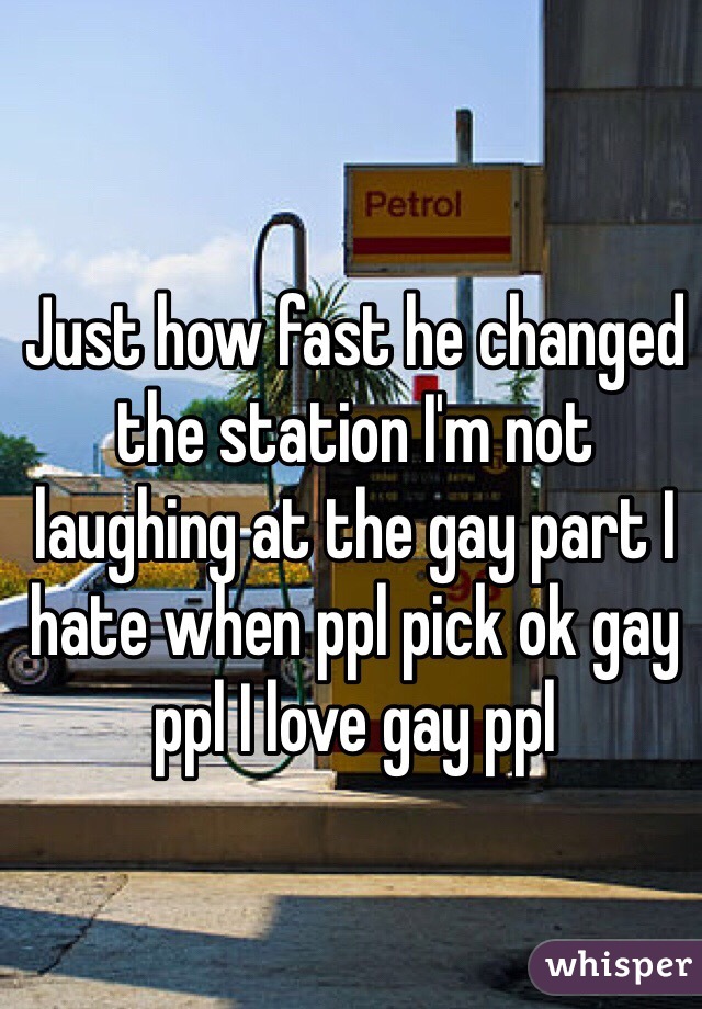 Just how fast he changed the station I'm not laughing at the gay part I hate when ppl pick ok gay ppl I love gay ppl 