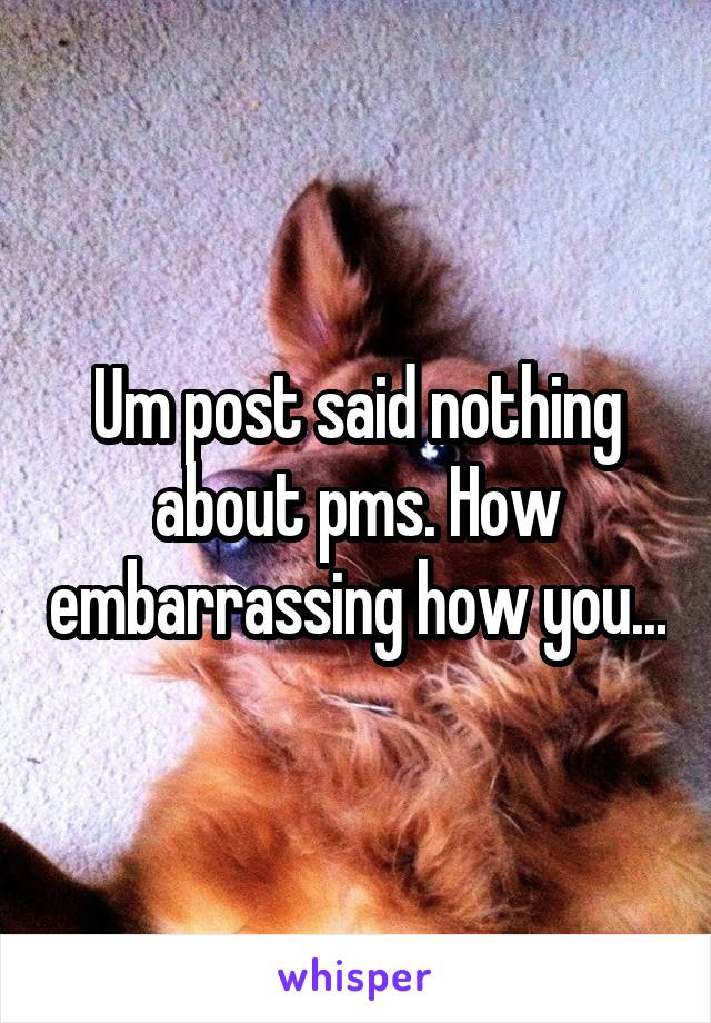 Um post said nothing about pms. How embarrassing how you...