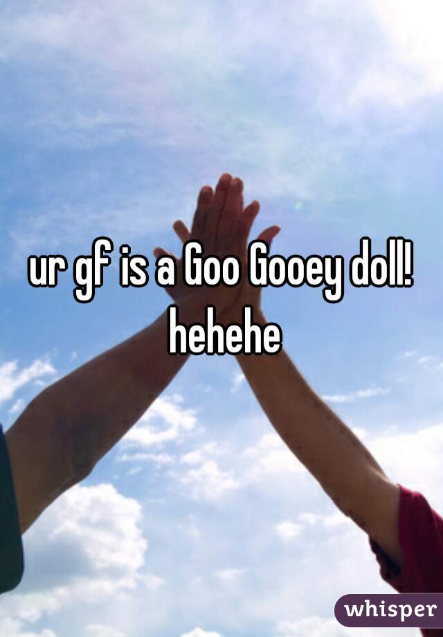 ur gf is a Goo Gooey doll! hehehe