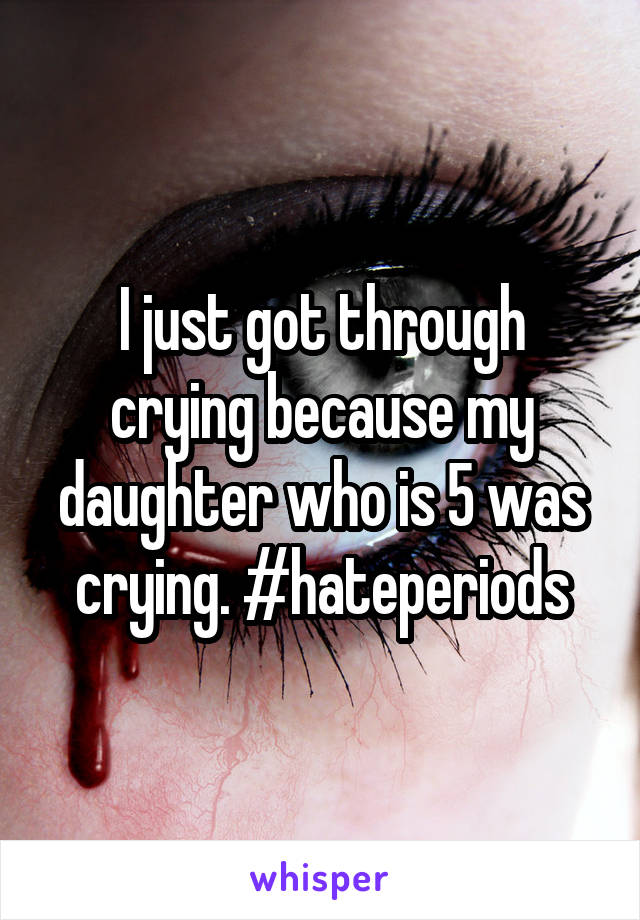 I just got through crying because my daughter who is 5 was crying. #hateperiods