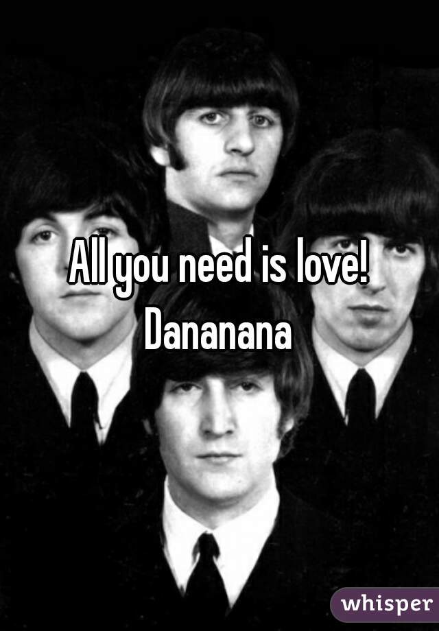 All you need is love! Dananana 