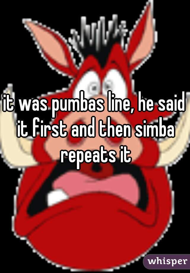 it was pumbas line, he said it first and then simba repeats it