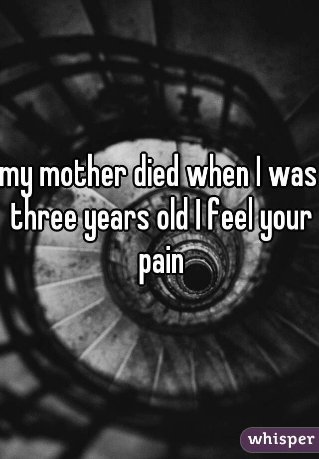 my mother died when I was three years old I feel your pain