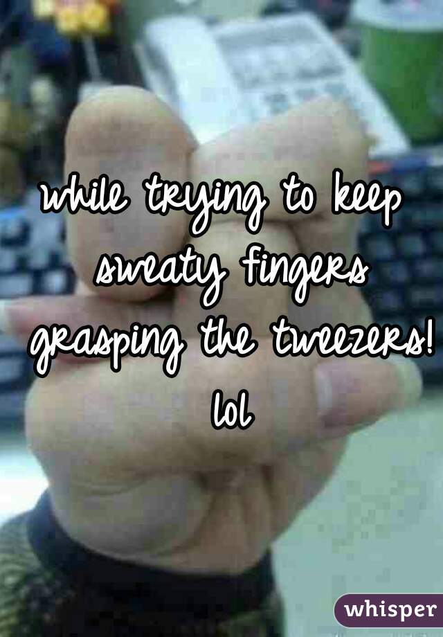 while trying to keep sweaty fingers grasping the tweezers! lol