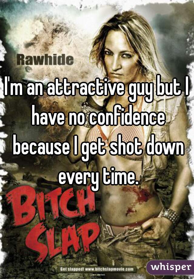 I'm an attractive guy but I have no confidence because I get shot down every time.
