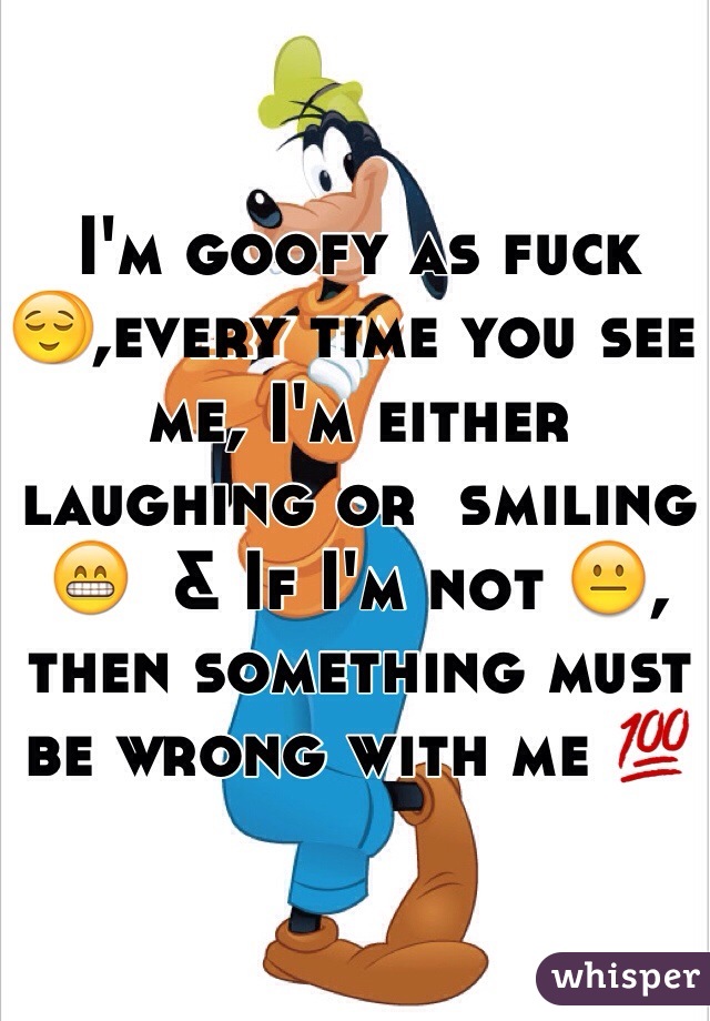 I'm goofy as fuck 😌,every time you see me, I'm either laughing or  smiling 😁  & If I'm not 😐, then something must be wrong with me 💯