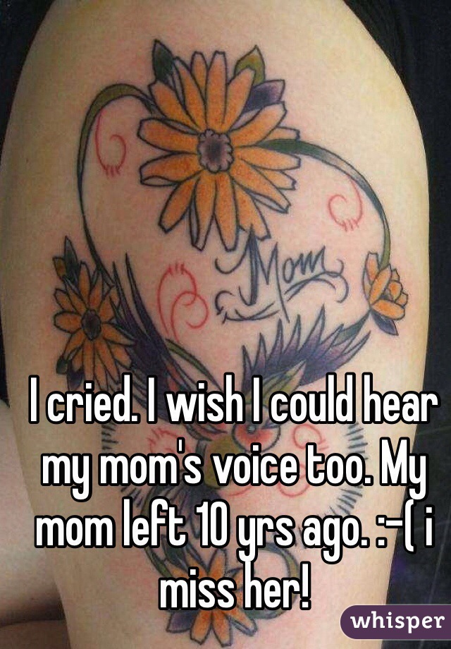 I cried. I wish I could hear my mom's voice too. My mom left 10 yrs ago. :-( i miss her!
