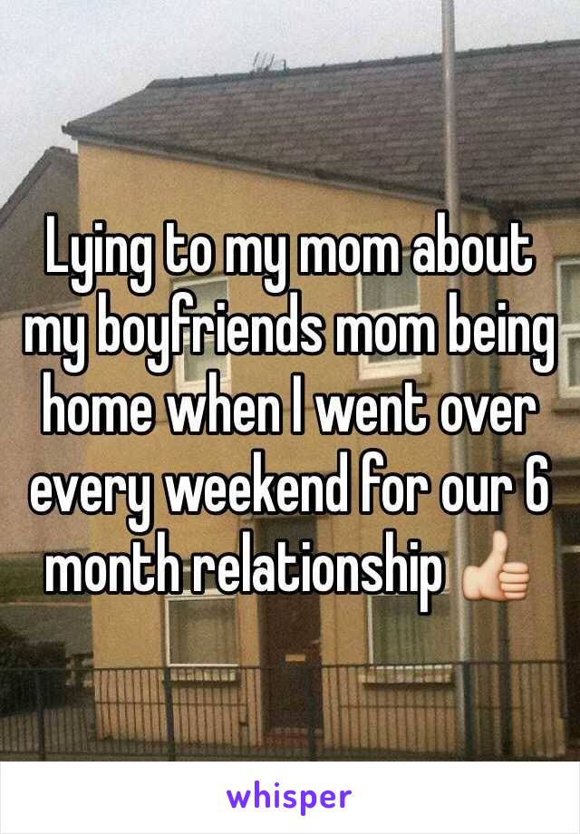 Lying to my mom about my boyfriends mom being home when I went over every weekend for our 6 month relationship 👍