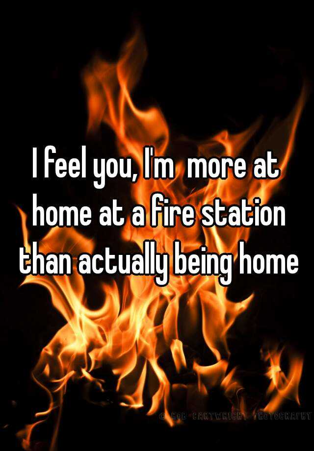 i-feel-you-i-m-more-at-home-at-a-fire-station-than-actually-being-home