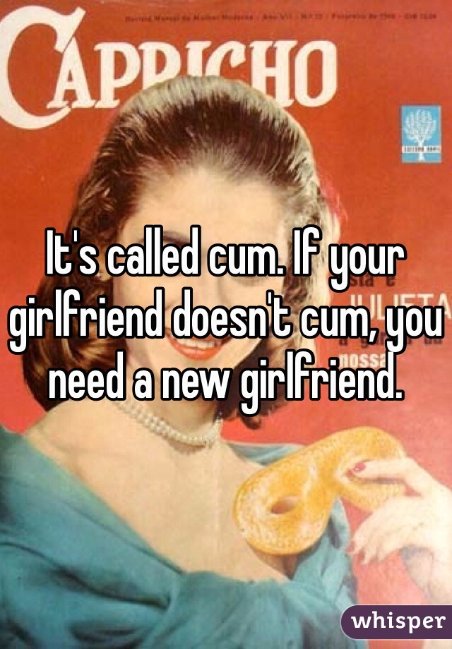 It's called cum. If your girlfriend doesn't cum, you need a new girlfriend.