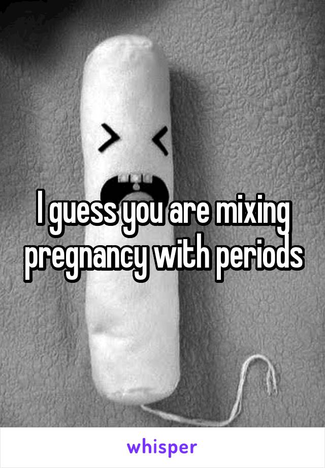 I guess you are mixing pregnancy with periods