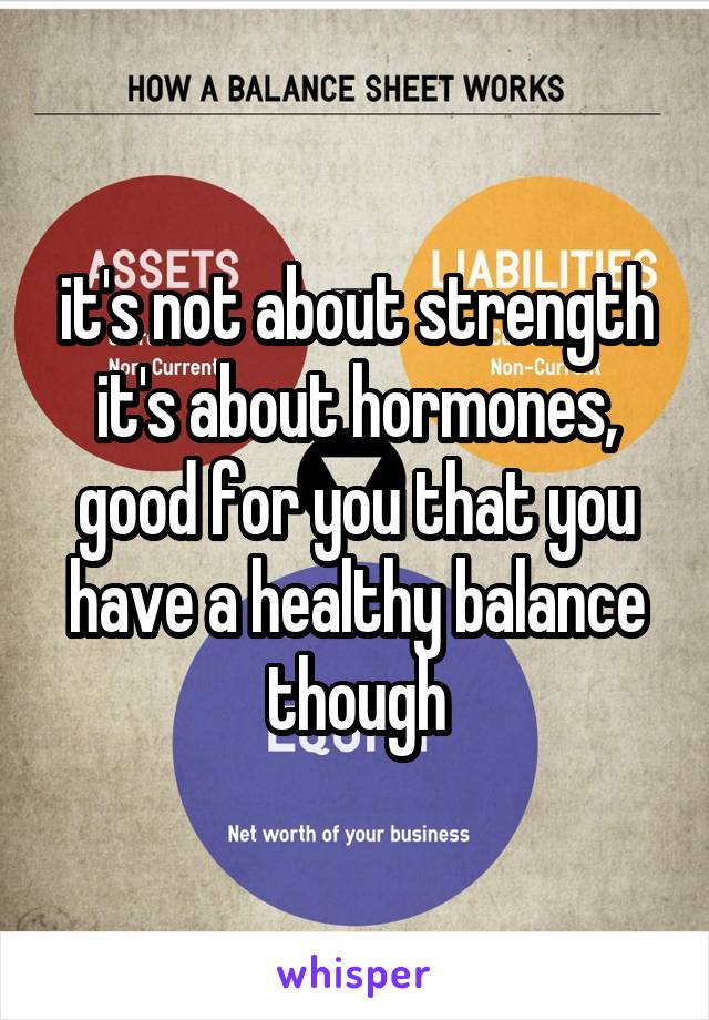 it's not about strength it's about hormones,
good for you that you have a healthy balance though