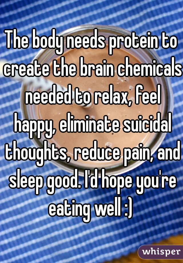 The body needs protein to create the brain chemicals needed to relax, feel happy, eliminate suicidal thoughts, reduce pain, and sleep good. I'd hope you're eating well :) 