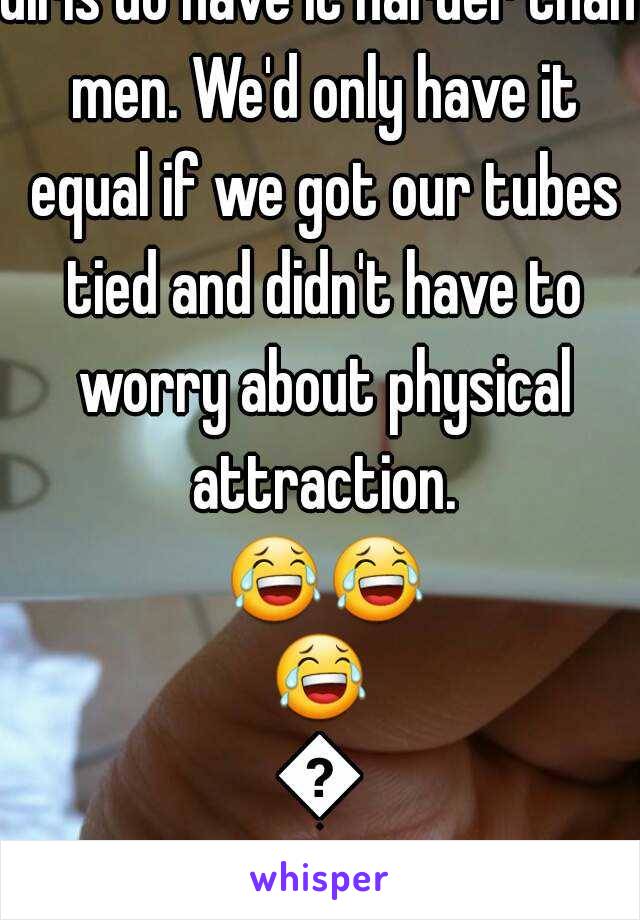 Girls do have it harder than men. We'd only have it equal if we got our tubes tied and didn't have to worry about physical attraction. 😂😂😂😂
