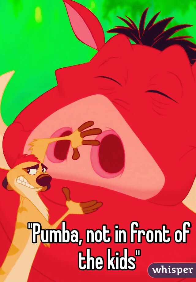 "Pumba, not in front of the kids"