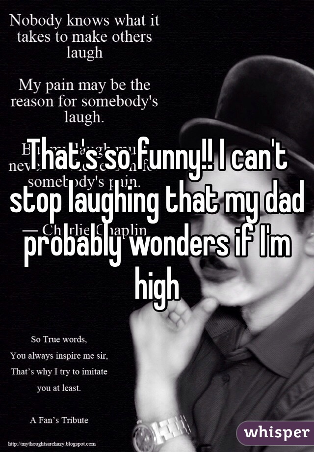 That's so funny!! I can't stop laughing that my dad probably wonders if I'm high