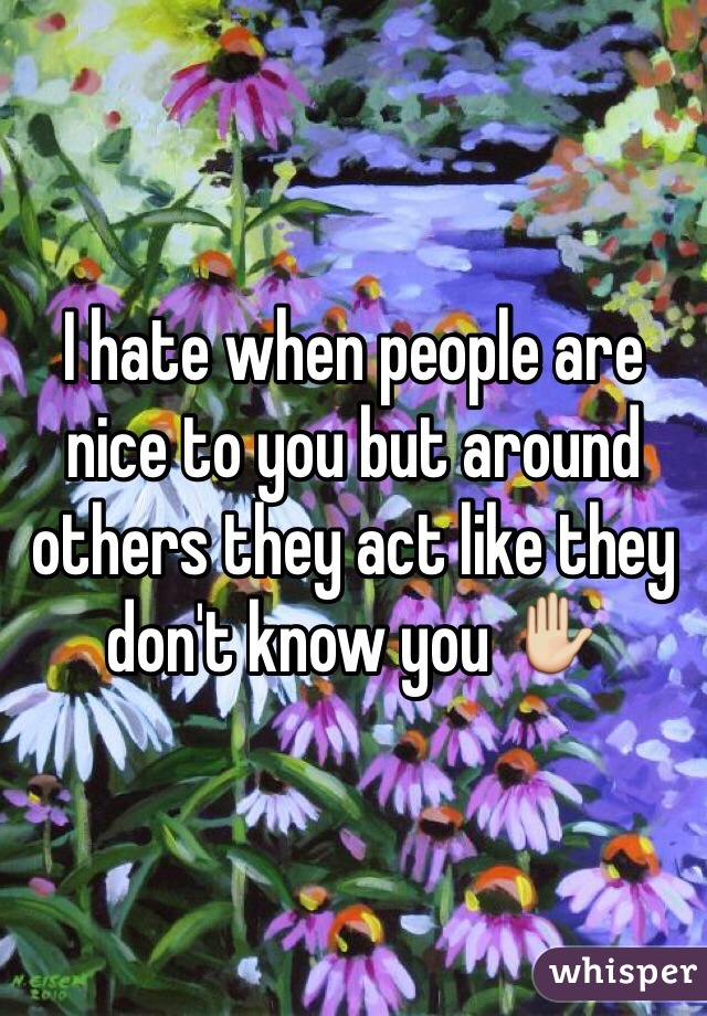 I hate when people are nice to you but around others they act like they don't know you ✋