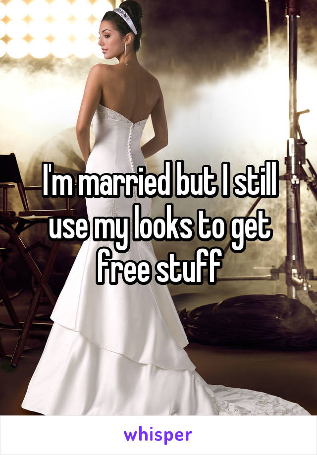 I'm married but I still use my looks to get free stuff