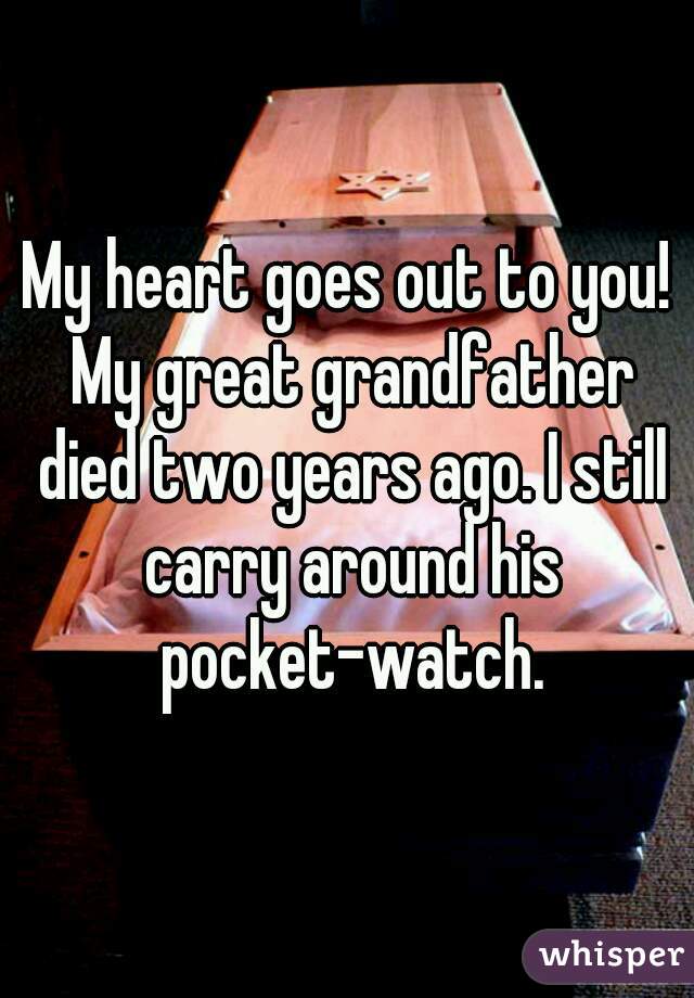 My heart goes out to you! My great grandfather died two years ago. I still carry around his pocket-watch.