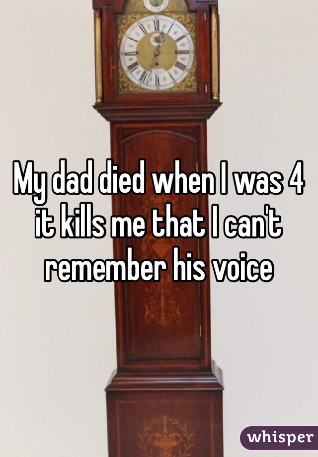 My dad died when I was 4 it kills me that I can't remember his voice