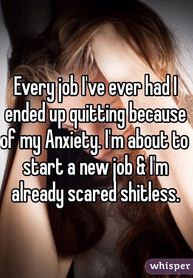 Every job I've ever had I ended up quitting because of my Anxiety. I'm about to start a new job & I'm already scared shitless. 