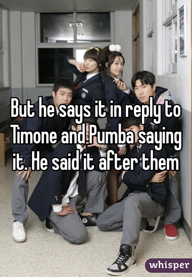 But he says it in reply to Timone and Pumba saying it. He said it after them