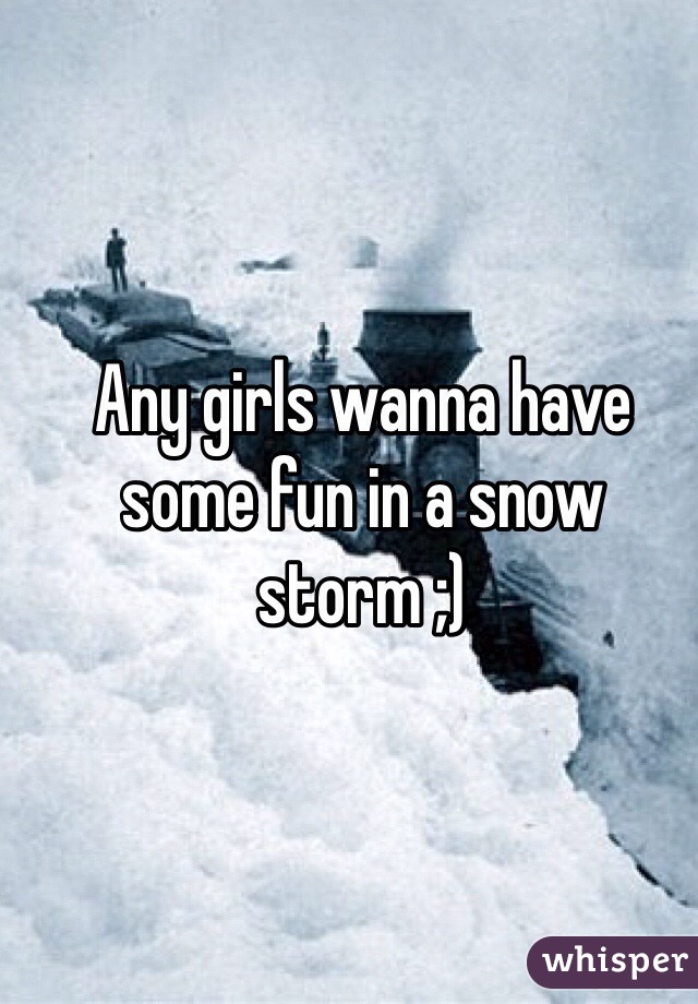 Any girls wanna have some fun in a snow storm ;)