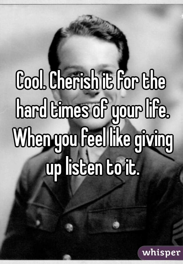 Cool. Cherish it for the hard times of your life. When you feel like giving up listen to it.