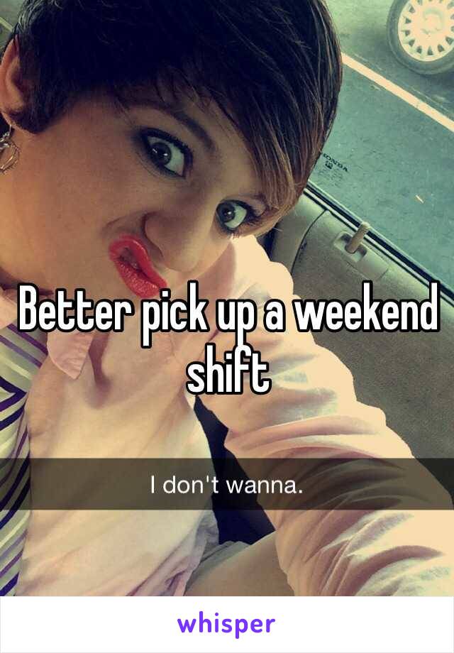 Better pick up a weekend shift